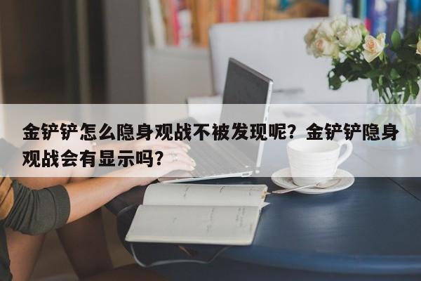 金铲铲怎么隐身观战不被发现呢？金铲铲隐身观战会有显示吗？