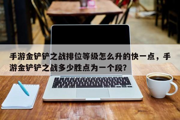 手游金铲铲之战排位等级怎么升的快一点，手游金铲铲之战多少胜点为一个段？