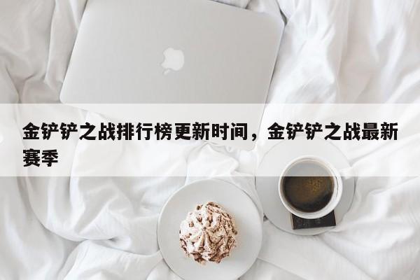 金铲铲之战排行榜更新时间，金铲铲之战最新赛季