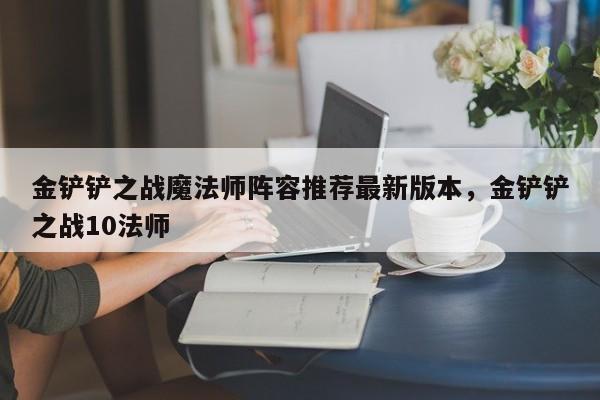 金铲铲之战魔法师阵容推荐最新版本，金铲铲之战10法师
