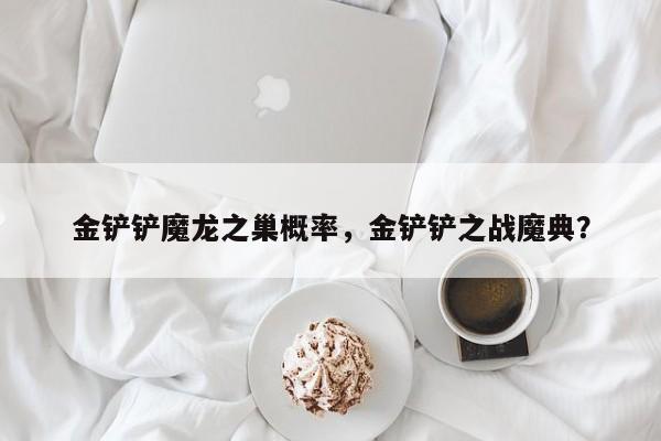 金铲铲魔龙之巢概率，金铲铲之战魔典？
