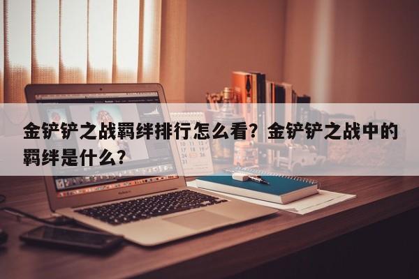 金铲铲之战羁绊排行怎么看？金铲铲之战中的羁绊是什么？