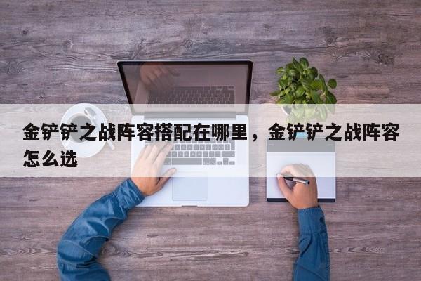 金铲铲之战阵容搭配在哪里，金铲铲之战阵容怎么选