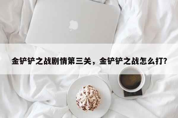 金铲铲之战剧情第三关，金铲铲之战怎么打？