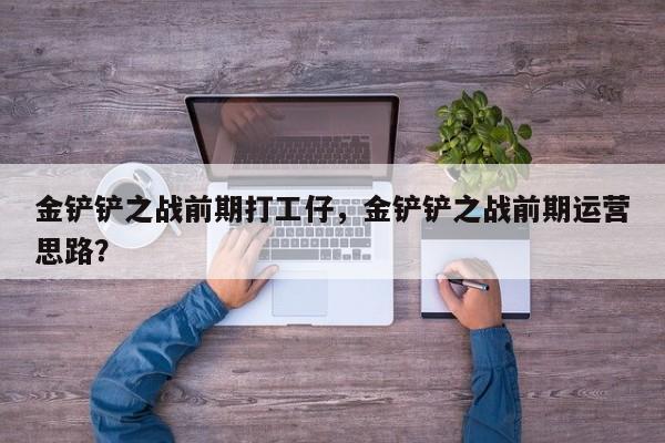 金铲铲之战前期打工仔，金铲铲之战前期运营思路？
