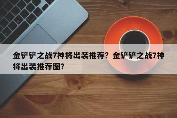金铲铲之战7神将出装推荐？金铲铲之战7神将出装推荐图？