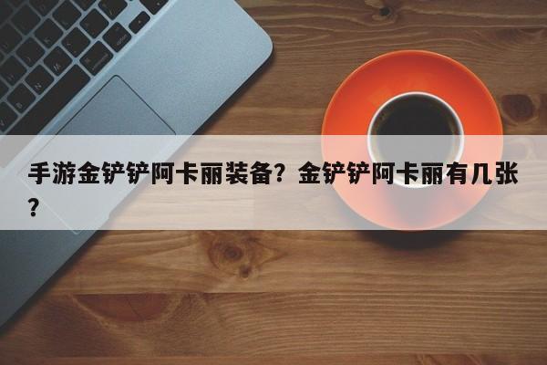 手游金铲铲阿卡丽装备？金铲铲阿卡丽有几张？