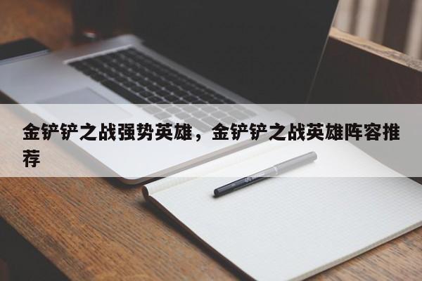 金铲铲之战强势英雄，金铲铲之战英雄阵容推荐