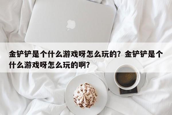 金铲铲是个什么游戏呀怎么玩的？金铲铲是个什么游戏呀怎么玩的啊？