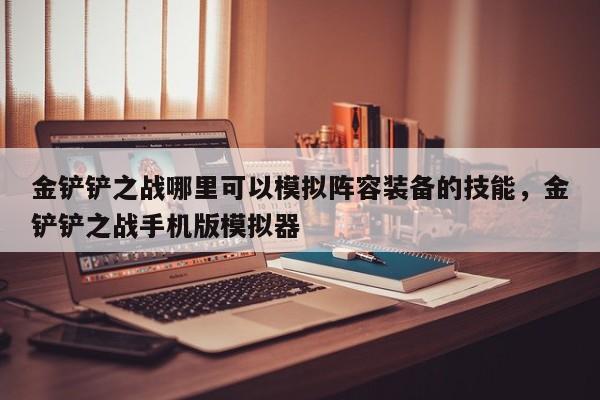 金铲铲之战哪里可以模拟阵容装备的技能，金铲铲之战手机版模拟器