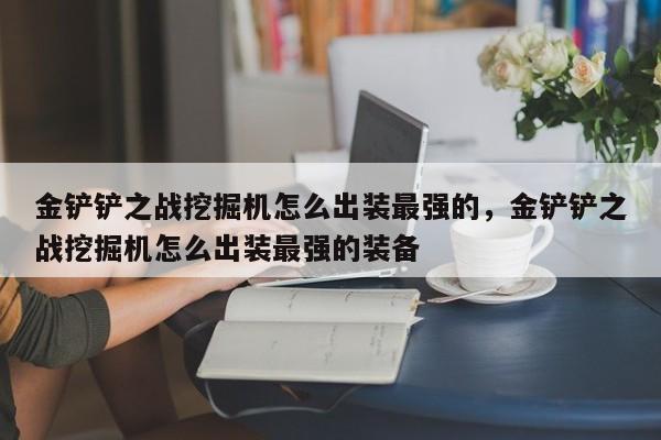 金铲铲之战挖掘机怎么出装最强的，金铲铲之战挖掘机怎么出装最强的装备