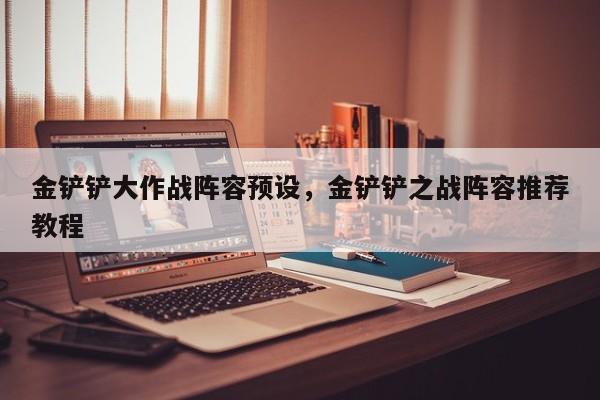 金铲铲大作战阵容预设，金铲铲之战阵容推荐教程