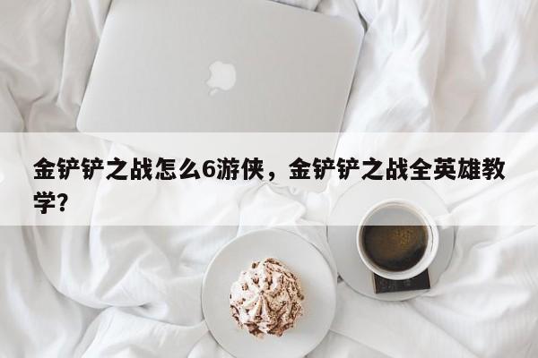 金铲铲之战怎么6游侠，金铲铲之战全英雄教学？