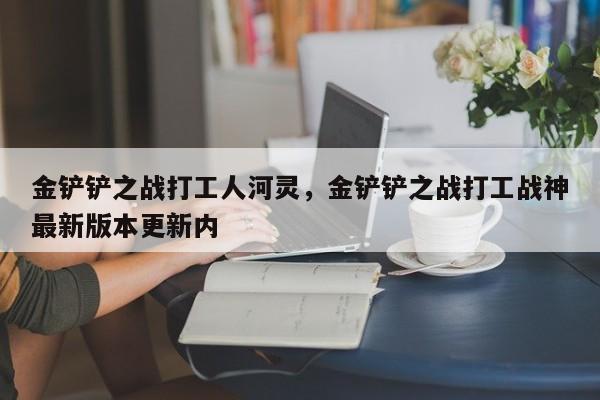 金铲铲之战打工人河灵，金铲铲之战打工战神最新版本更新内