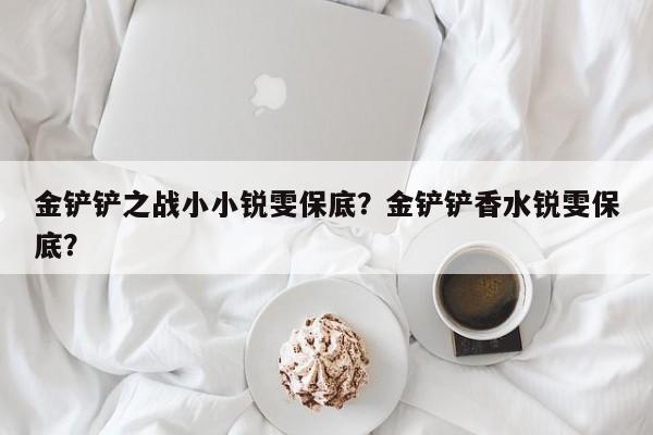 金铲铲之战小小锐雯保底?金铲铲香水锐雯保底?