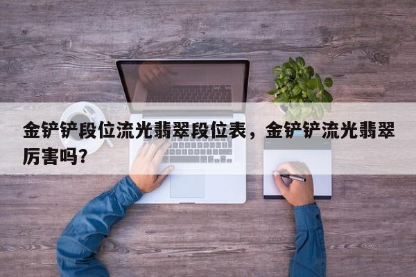 金铲铲段位流光翡翠段位表，金铲铲流光翡翠厉害吗？