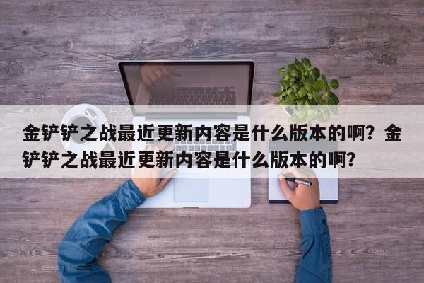 金铲铲之战最近更新内容是什么版本的啊？金铲铲之战最近更新内容是什么版本的啊？