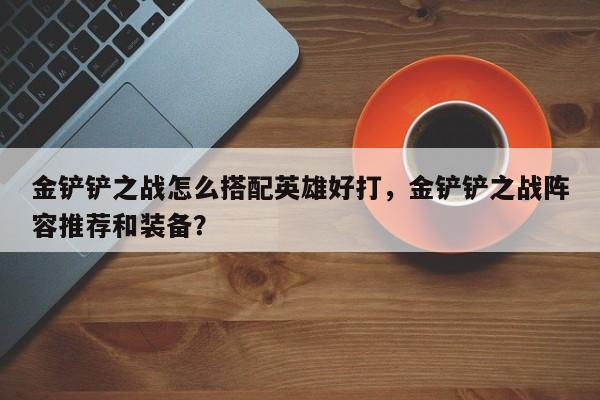 金铲铲之战怎么搭配英雄好打，金铲铲之战阵容推荐和装备？