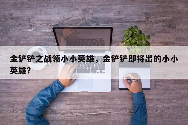 金铲铲之战领小小英雄，金铲铲即将出的小小英雄？