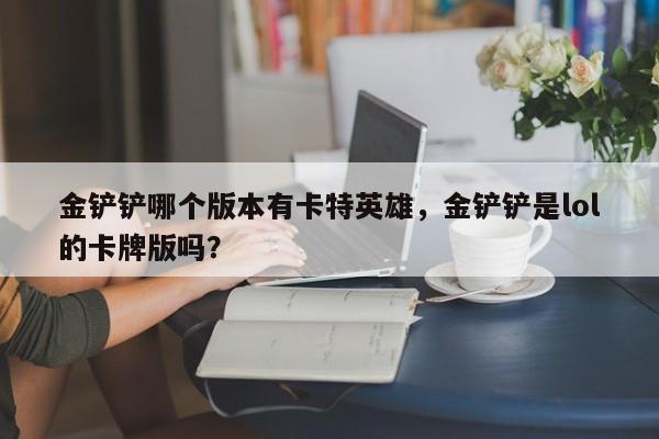 金铲铲哪个版本有卡特英雄，金铲铲是lol的卡牌版吗？