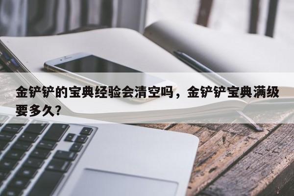 金铲铲的宝典经验会清空吗，金铲铲宝典满级要多久？