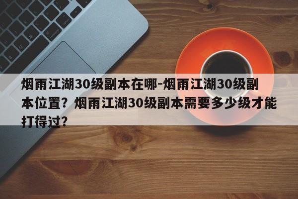 烟雨江湖30级副本在哪-烟雨江湖30级副本位置？烟雨江湖30级副本需要多少级才能打得过？