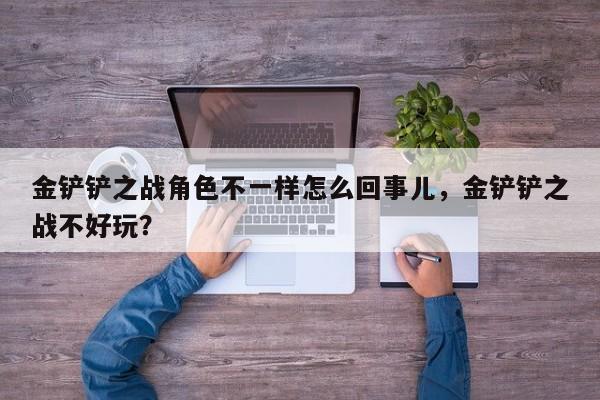 金铲铲之战角色不一样怎么回事儿，金铲铲之战不好玩？