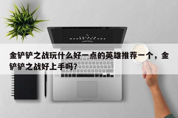 金铲铲之战玩什么好一点的英雄推荐一个，金铲铲之战好上手吗？