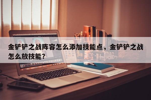 金铲铲之战阵容怎么添加技能点，金铲铲之战怎么放技能？