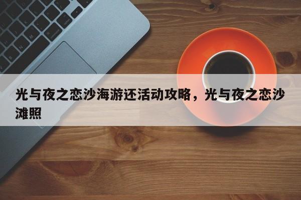 光与夜之恋沙海游还活动攻略，光与夜之恋沙滩照