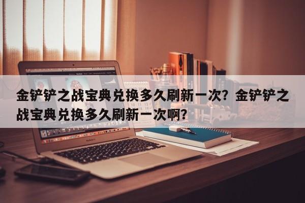 金铲铲之战宝典兑换多久刷新一次？金铲铲之战宝典兑换多久刷新一次啊？