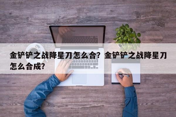 金铲铲之战降星刀怎么合？金铲铲之战降星刀怎么合成？