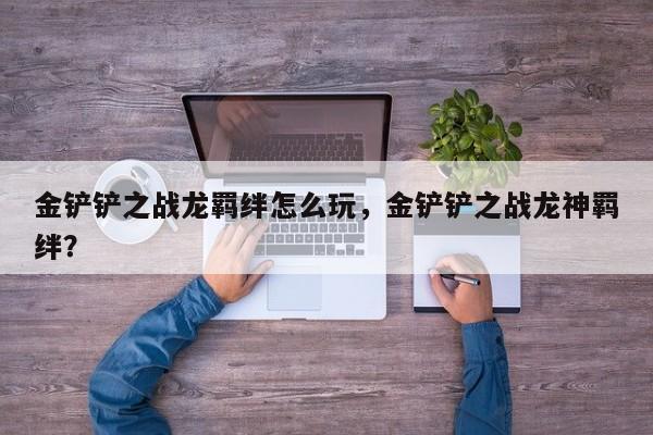 金铲铲之战龙羁绊怎么玩，金铲铲之战龙神羁绊？