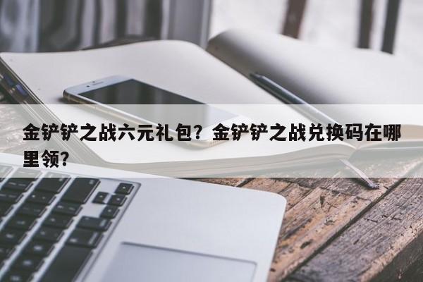 金铲铲之战六元礼包？金铲铲之战兑换码在哪里领？