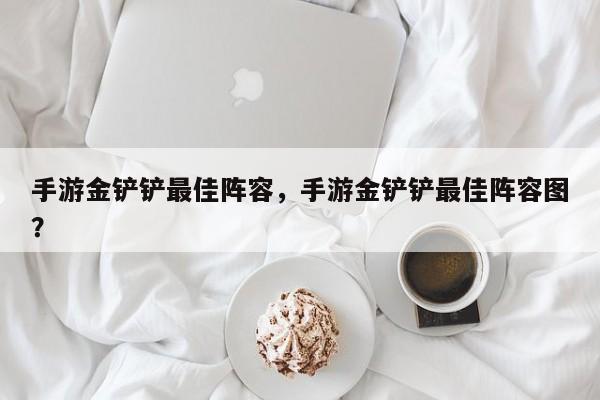 手游金铲铲最佳阵容，手游金铲铲最佳阵容图？