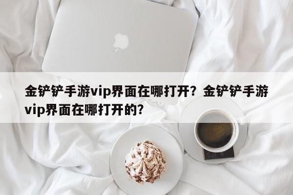 金铲铲手游vip界面在哪打开？金铲铲手游vip界面在哪打开的？