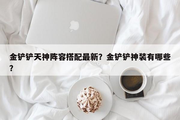 金铲铲天神阵容搭配最新？金铲铲神装有哪些？