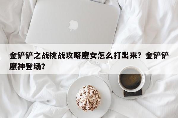 金铲铲之战挑战攻略魔女怎么打出来？金铲铲魔神登场？