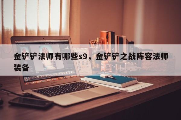 金铲铲法师有哪些s9，金铲铲之战阵容法师装备