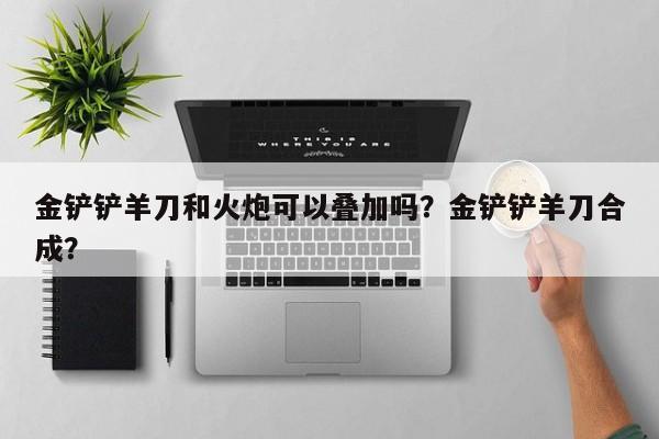 金铲铲羊刀和火炮可以叠加吗？金铲铲羊刀合成？