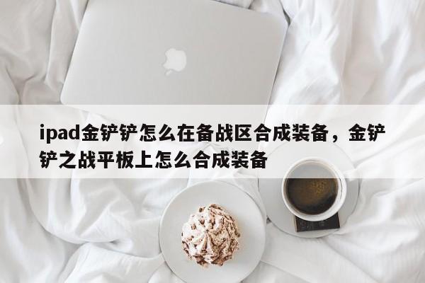 ipad金铲铲怎么在备战区合成装备，金铲铲之战平板上怎么合成装备