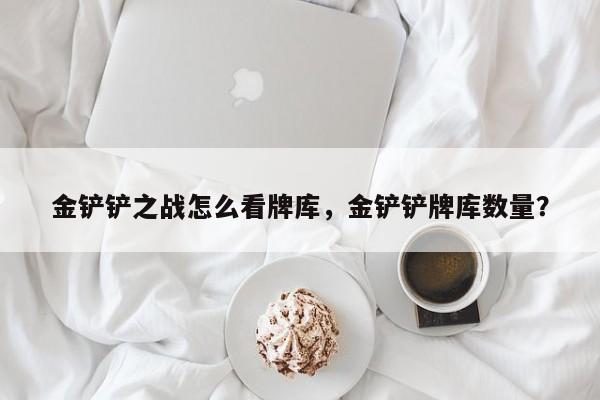 金铲铲之战怎么看牌库，金铲铲牌库数量？
