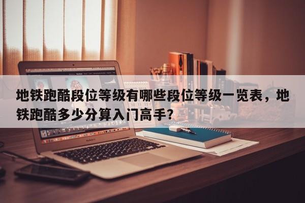 地铁跑酷段位等级有哪些段位等级一览表，地铁跑酷多少分算入门高手？