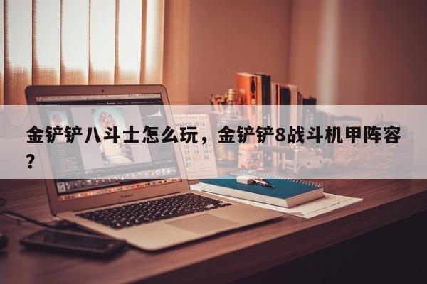 金铲铲八斗士怎么玩，金铲铲8战斗机甲阵容？
