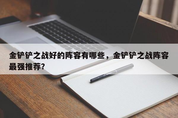 金铲铲之战好的阵容有哪些,金铲铲之战阵容最强推荐?