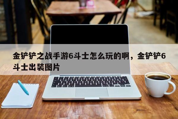 金铲铲之战手游6斗士怎么玩的啊，金铲铲6斗士出装图片