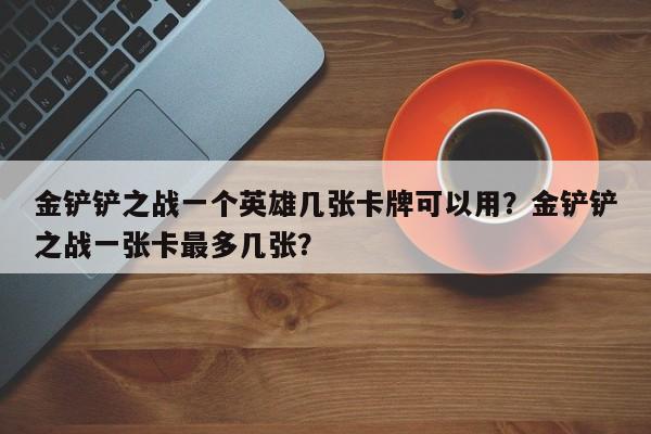 金铲铲之战一个英雄几张卡牌可以用？金铲铲之战一张卡最多几张？