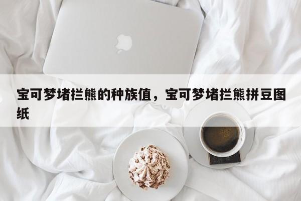 宝可梦堵拦熊的种族值，宝可梦堵拦熊拼豆图纸