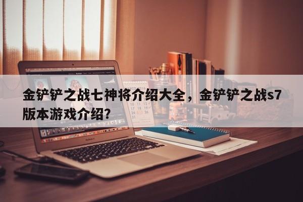 金铲铲之战七神将介绍大全，金铲铲之战s7版本游戏介绍？