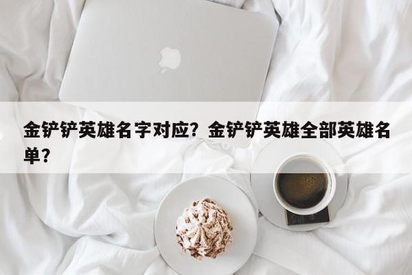 金铲铲英雄名字对应？金铲铲英雄全部英雄名单？